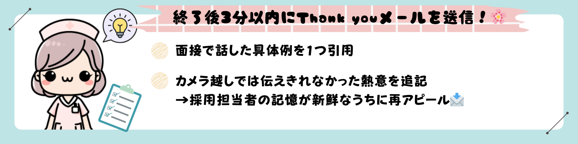 最後のひと押し✨ 終了後3分以内にThank youメールを送信！ ▸面接で話した具体例を1つ引用 ▸カメラ越しでは伝えきれなかった熱意を追記 →採用担当者の記憶が新鮮なうちに再アピール📩